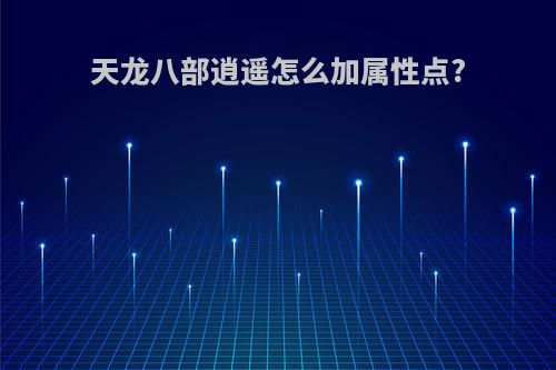 天龙八部逍遥怎么加属性点?