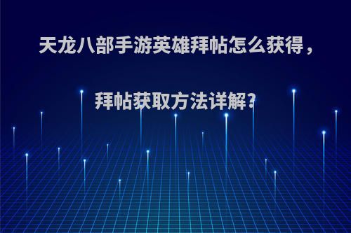 天龙八部手游英雄拜帖怎么获得，拜帖获取方法详解?