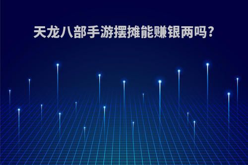 天龙八部手游摆摊能赚银两吗?