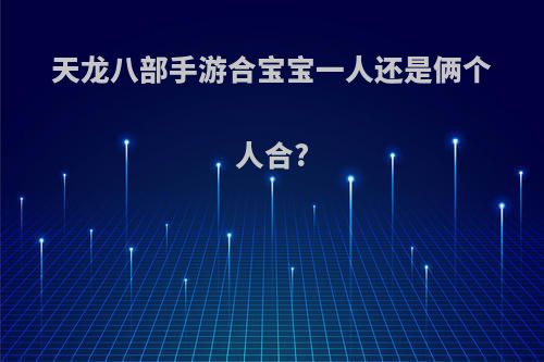 天龙八部手游合宝宝一人还是俩个人合?