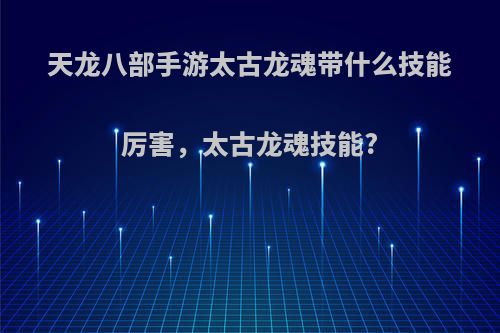 天龙八部手游太古龙魂带什么技能厉害，太古龙魂技能?