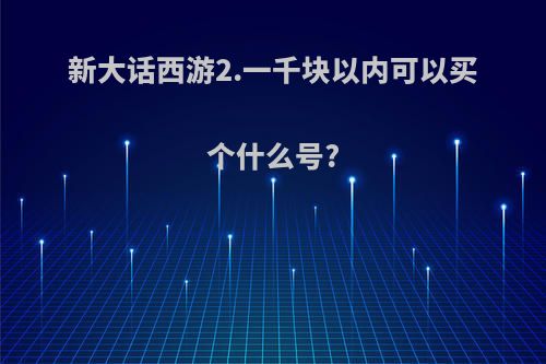 新大话西游2.一千块以内可以买个什么号?