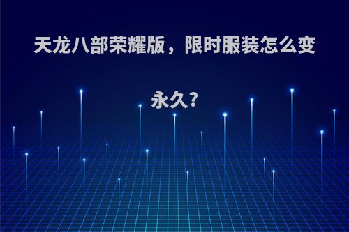 天龙八部荣耀版，限时服装怎么变永久?