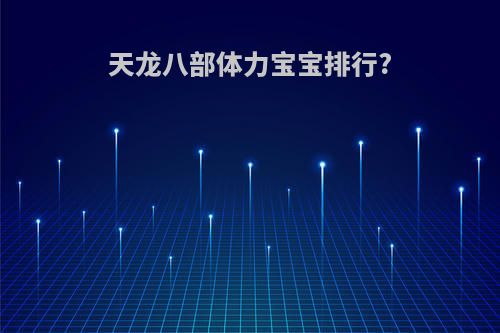 天龙八部体力宝宝排行?