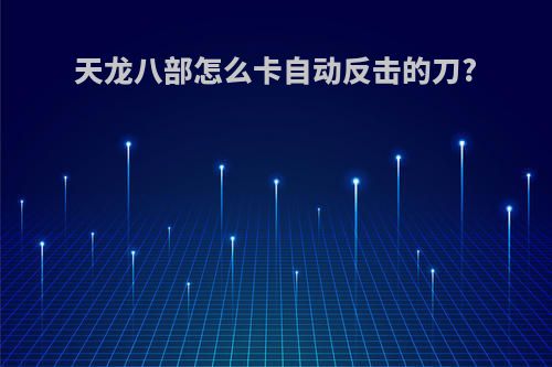 天龙八部怎么卡自动反击的刀?