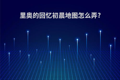 里奥的回忆初晨地图怎么弄?