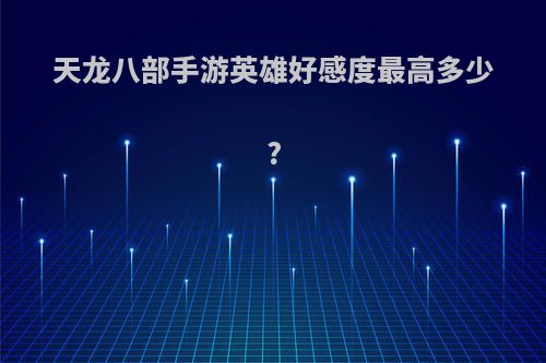 天龙八部手游英雄好感度最高多少?