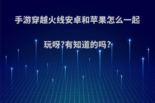 手游穿越火线安卓和苹果怎么一起玩呀?有知道的吗?