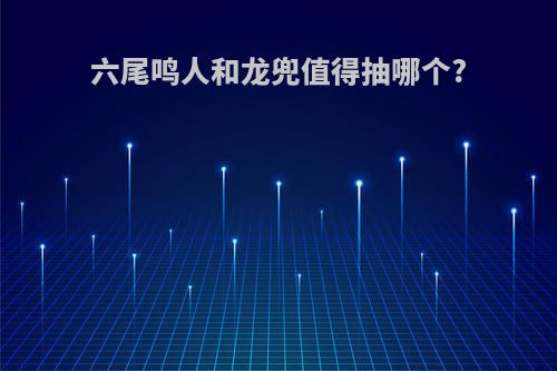六尾鸣人和龙兜值得抽哪个?