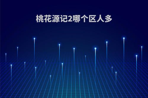 桃花源记2哪个区人多