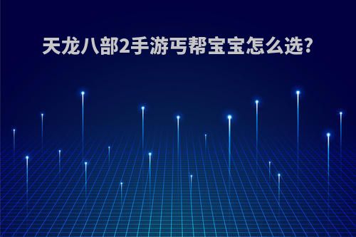 天龙八部2手游丐帮宝宝怎么选?