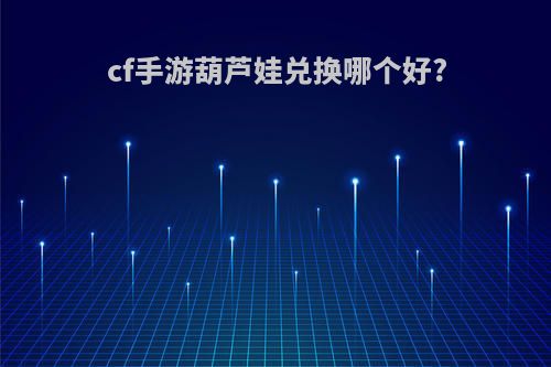 cf手游葫芦娃兑换哪个好?