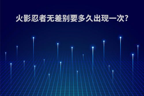 火影忍者无差别要多久出现一次?