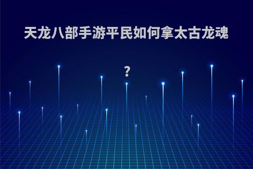 天龙八部手游平民如何拿太古龙魂?
