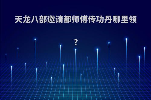 天龙八部邀请都师傅传功丹哪里领?