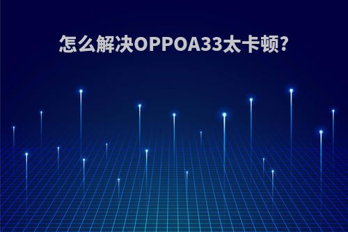怎么解决OPPOA33太卡顿?