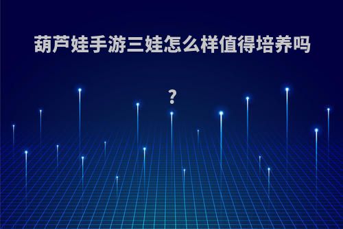 葫芦娃手游三娃怎么样值得培养吗?