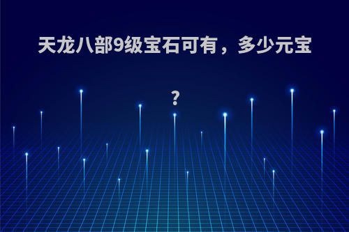 天龙八部9级宝石可有，多少元宝?