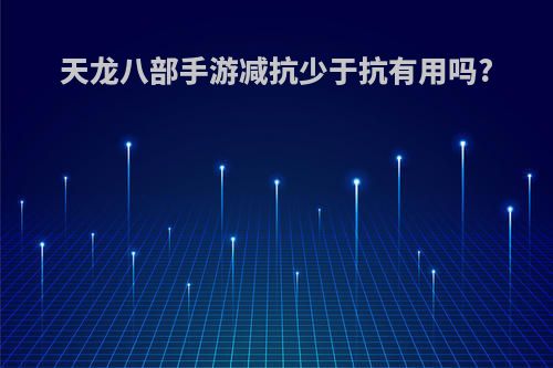 天龙八部手游减抗少于抗有用吗?