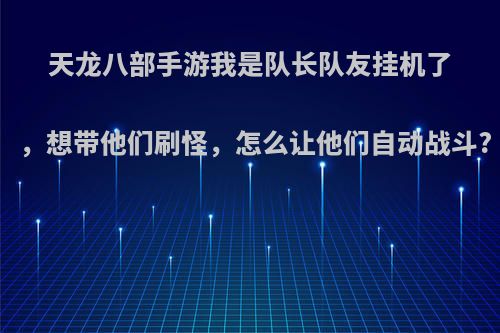 天龙八部手游我是队长队友挂机了,想带他们刷怪,怎么让他们自动战斗?