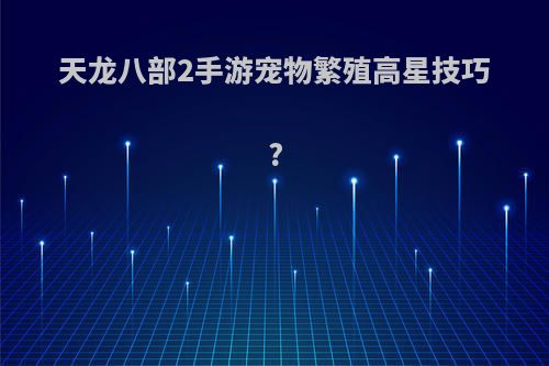 天龙八部2手游宠物繁殖高星技巧?
