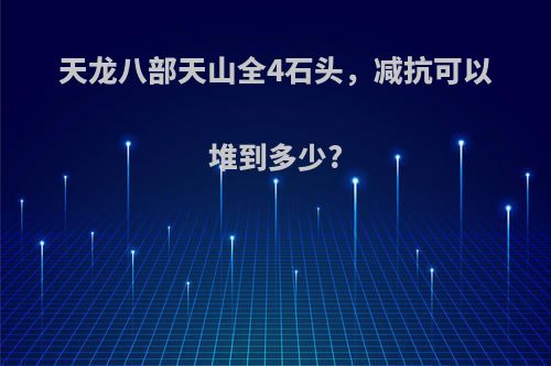 天龙八部天山全4石头，减抗可以堆到多少?