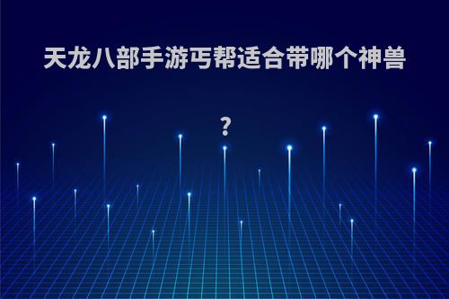 天龙八部手游丐帮适合带哪个神兽?