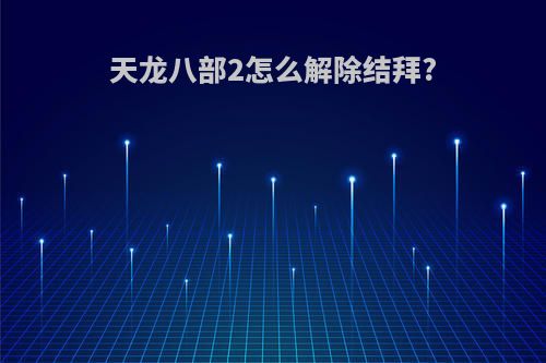 天龙八部2怎么解除结拜?