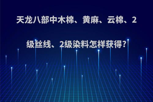 天龙八部中木棉、黄麻、云棉、2级丝线、2级染料怎样获得?