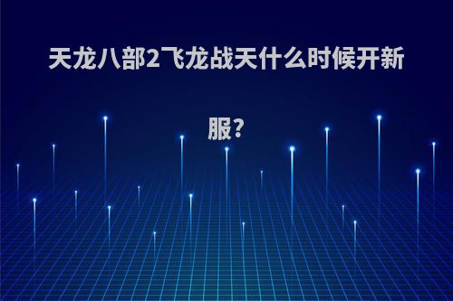 天龙八部2飞龙战天什么时候开新服?