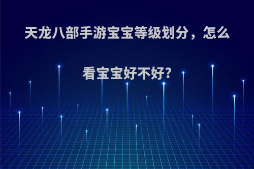 天龙八部手游宝宝等级划分，怎么看宝宝好不好?