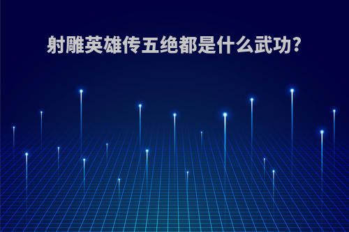 射雕英雄传五绝都是什么武功?