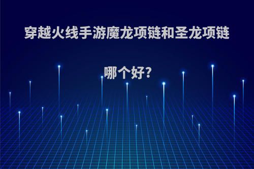 穿越火线手游魔龙项链和圣龙项链哪个好?