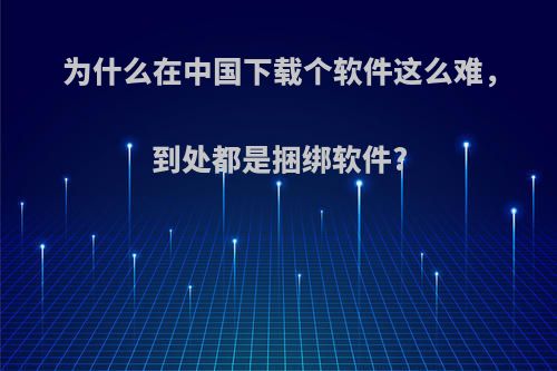 为什么在中国下载个软件这么难，到处都是捆绑软件?
