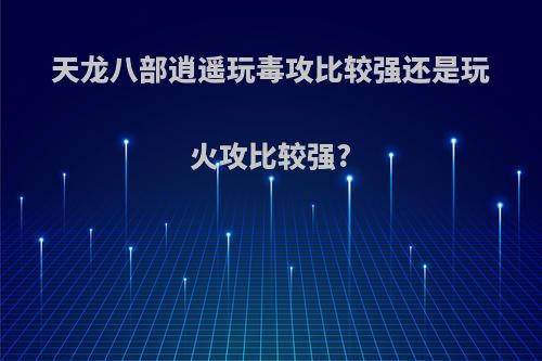 天龙八部逍遥玩毒攻比较强还是玩火攻比较强?