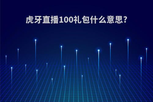 虎牙直播100礼包什么意思?