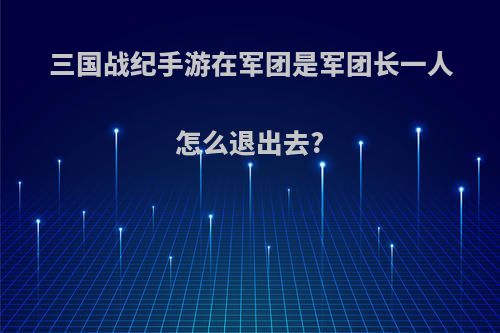 三国战纪手游在军团是军团长一人怎么退出去?