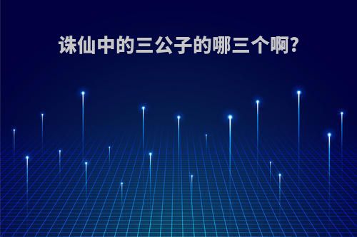 诛仙中的三公子的哪三个啊?