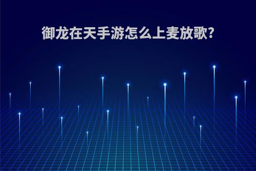 御龙在天手游怎么上麦放歌?