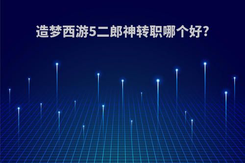 造梦西游5二郎神转职哪个好?