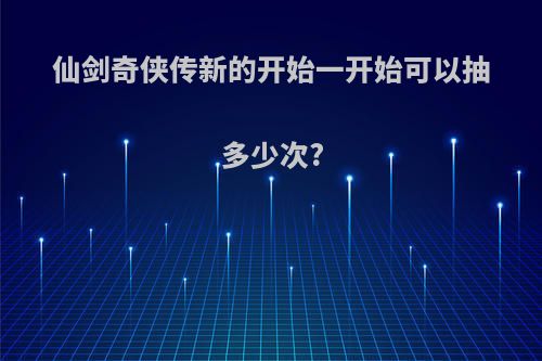仙剑奇侠传新的开始一开始可以抽多少次?