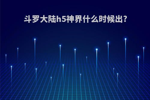 斗罗大陆h5神界什么时候出?