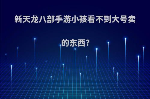 新天龙八部手游小孩看不到大号卖的东西?