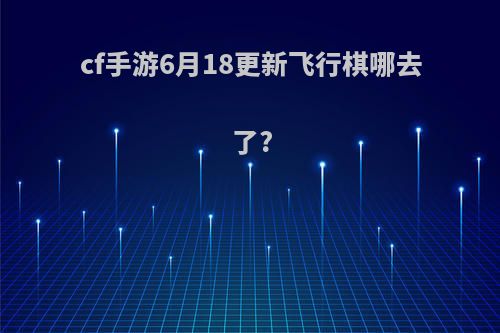 cf手游6月18更新飞行棋哪去了?