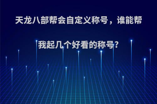 天龙八部帮会自定义称号，谁能帮我起几个好看的称号?