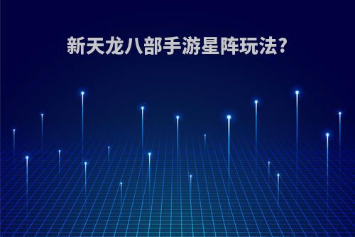 新天龙八部手游星阵玩法?