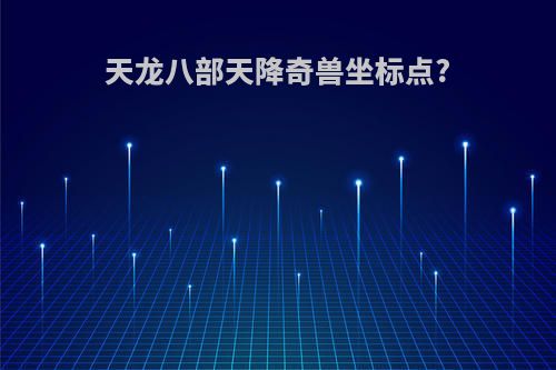 天龙八部天降奇兽坐标点?