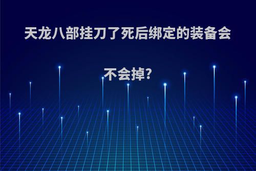 天龙八部挂刀了死后绑定的装备会不会掉?