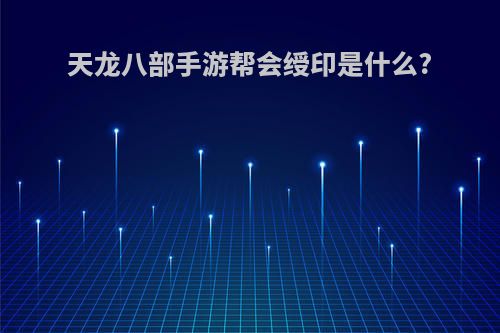 天龙八部手游帮会绶印是什么?