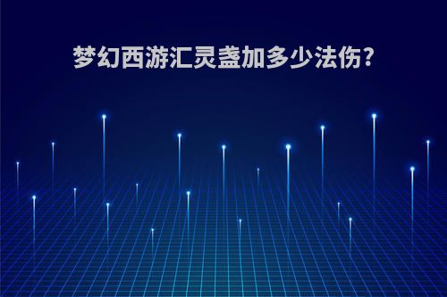 梦幻西游汇灵盏加多少法伤?